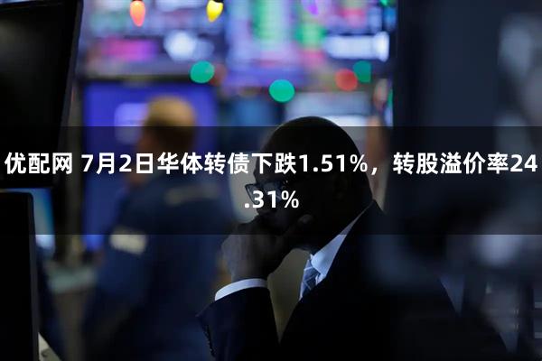 优配网 7月2日华体转债下跌1.51%，转股溢价率24.31%