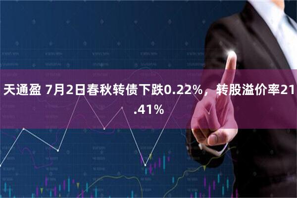 天通盈 7月2日春秋转债下跌0.22%，转股溢价率21.41%
