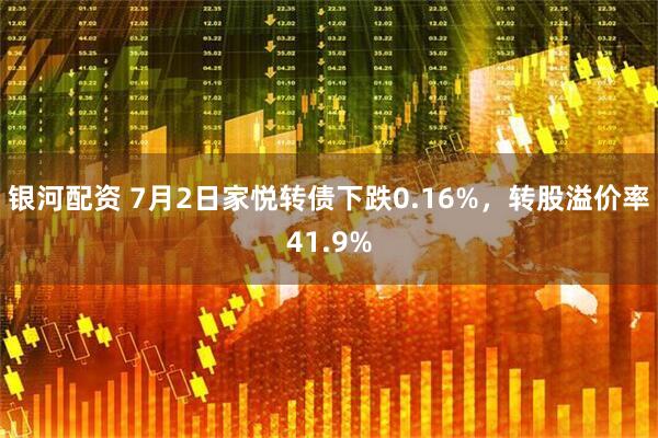 银河配资 7月2日家悦转债下跌0.16%，转股溢价率41.9%