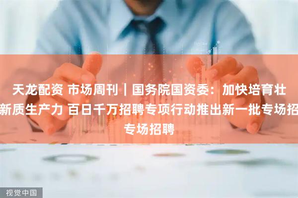天龙配资 市场周刊｜国务院国资委：加快培育壮大新质生产力 百日千万招聘专项行动推出新一批专场招聘
