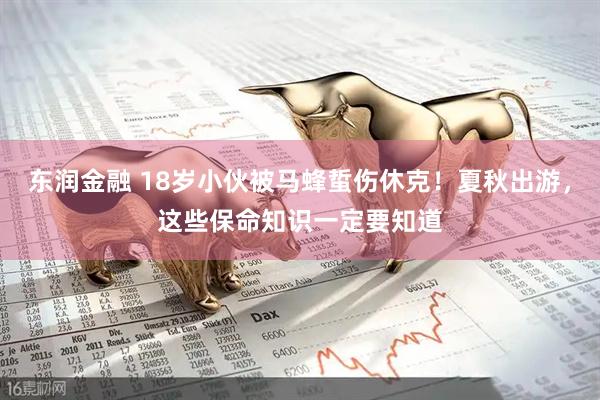 东润金融 18岁小伙被马蜂蜇伤休克！夏秋出游，这些保命知识一定要知道