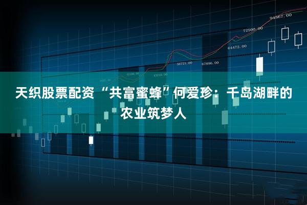 天织股票配资 “共富蜜蜂”何爱珍：千岛湖畔的农业筑梦人