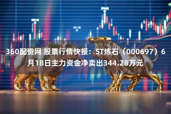 360配资网 股票行情快报：ST炼石（000697）6月18日主力资金净卖出344.28万元