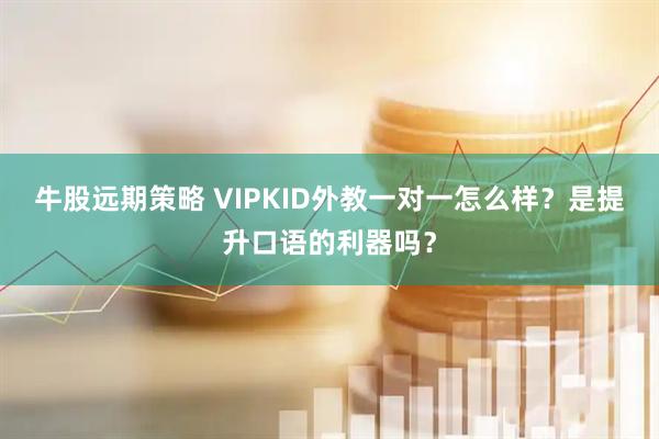 牛股远期策略 VIPKID外教一对一怎么样？是提升口语的利器吗？