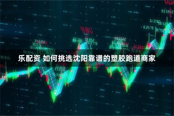 乐配资 如何挑选沈阳靠谱的塑胶跑道商家